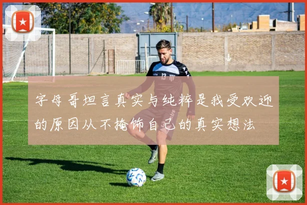 字母哥坦言真实与纯粹是我受欢迎的原因从不掩饰自己的真实想法