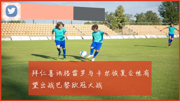 拜仁喜讯格雷罗与卡尔恢复合练有望出战巴黎欧冠大战