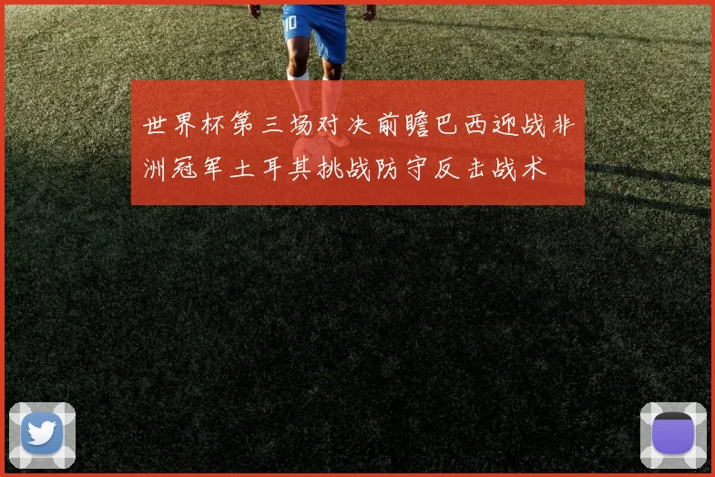 世界杯第三场对决前瞻巴西迎战非洲冠军土耳其挑战防守反击战术