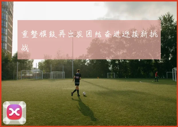 重整旗鼓再出发团结奋进迎接新挑战
