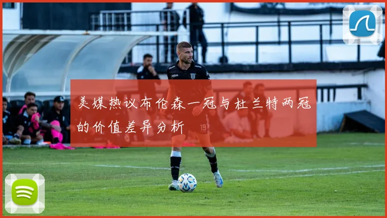 美媒热议布伦森一冠与杜兰特两冠的价值差异分析