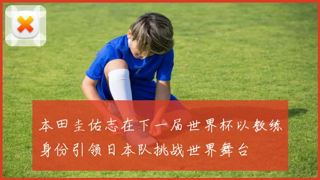 本田圭佑志在下一届世界杯以教练身份引领日本队挑战世界舞台