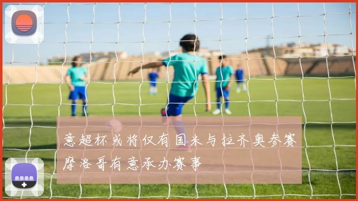 意超杯或将仅有国米与拉齐奥参赛摩洛哥有意承办赛事