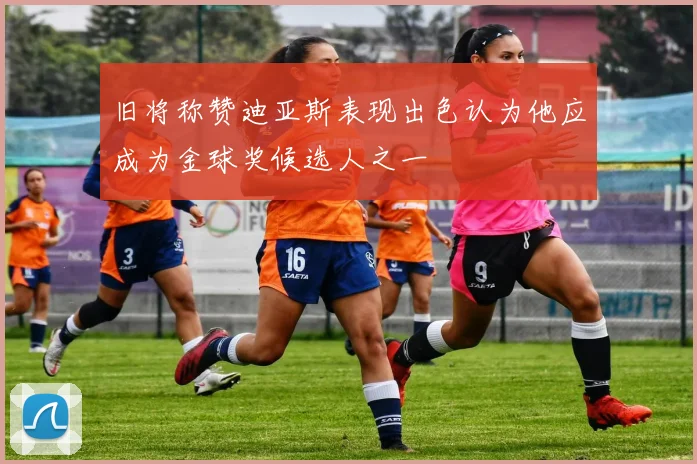 旧将称赞迪亚斯表现出色认为他应成为金球奖候选人之一