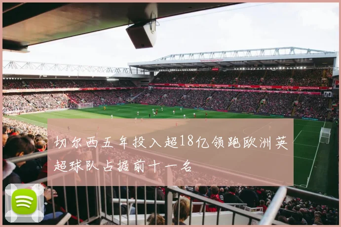 切尔西五年投入超18亿领跑欧洲英超球队占据前十一名