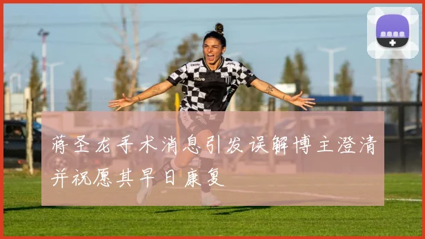 蒋圣龙手术消息引发误解博主澄清并祝愿其早日康复