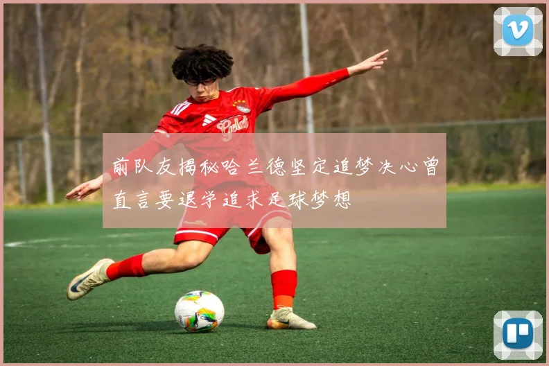 前队友揭秘哈兰德坚定追梦决心曾直言要退学追求足球梦想