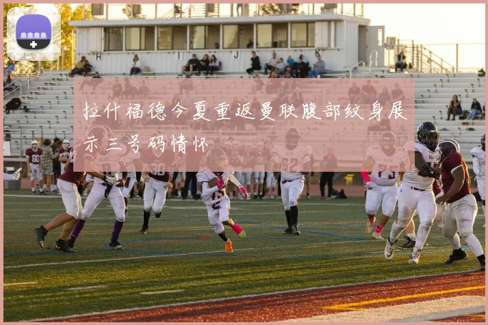拉什福德今夏重返曼联腹部纹身展示三号码情怀