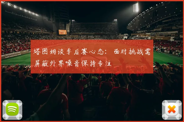 塔图姆谈季后赛心态：面对挑战需屏蔽外界噪音保持专注