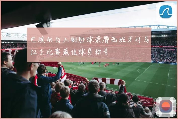 巴埃纳打入制胜球荣膺西班牙对乌拉圭比赛最佳球员称号