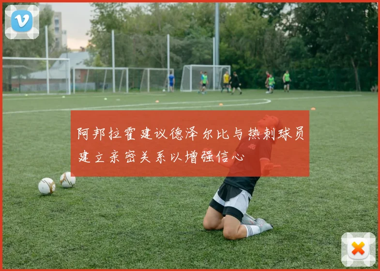 阿邦拉霍建议德泽尔比与热刺球员建立亲密关系以增强信心