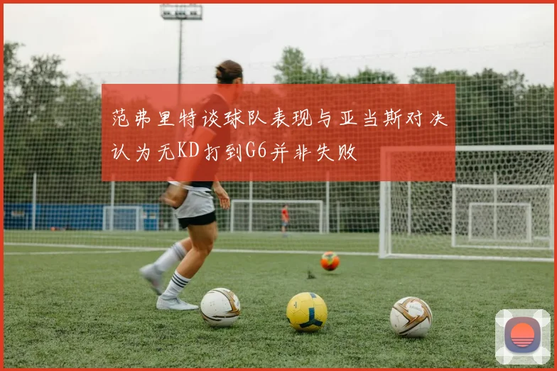 范弗里特谈球队表现与亚当斯对决认为无KD打到G6并非失败