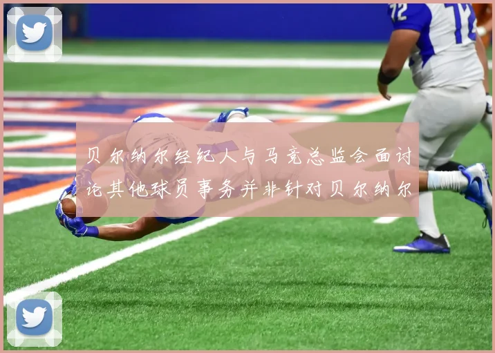 贝尔纳尔经纪人与马竞总监会面讨论其他球员事务并非针对贝尔纳尔