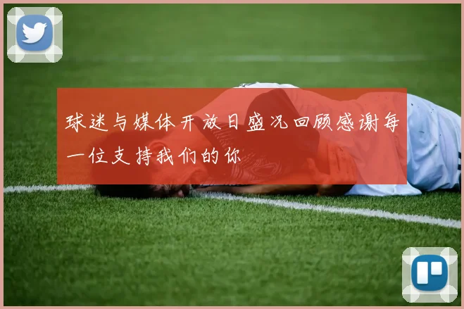 球迷与媒体开放日盛况回顾感谢每一位支持我们的你