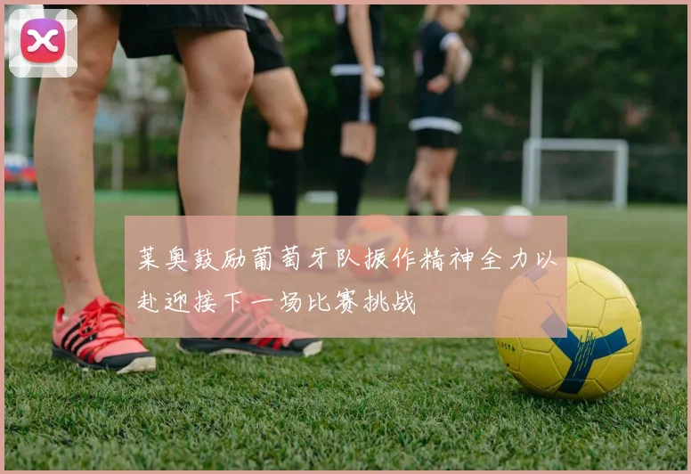 莱奥鼓励葡萄牙队振作精神全力以赴迎接下一场比赛挑战