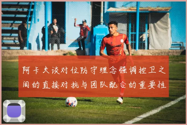 阿卡夫谈对位防守理念强调控卫之间的直接对抗与团队配合的重要性