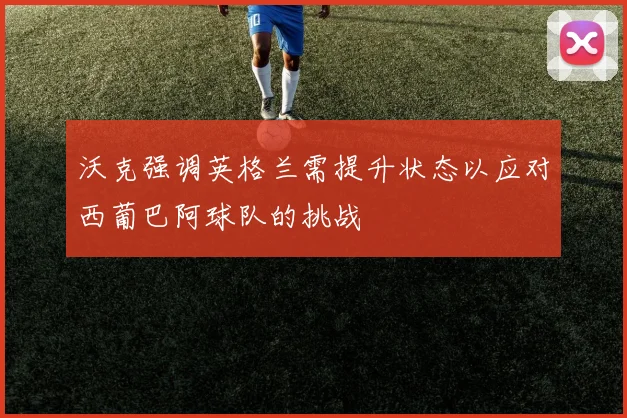 沃克强调英格兰需提升状态以应对西葡巴阿球队的挑战