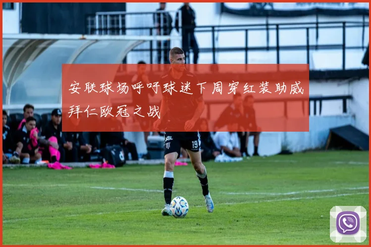 安联球场呼吁球迷下周穿红装助威拜仁欧冠之战