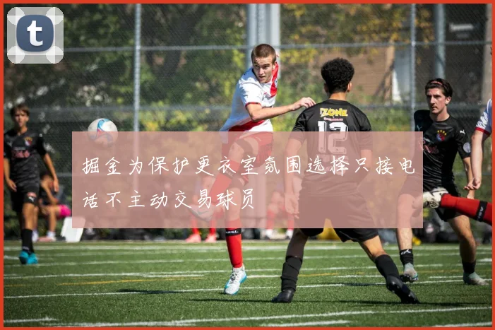 掘金为保护更衣室氛围选择只接电话不主动交易球员