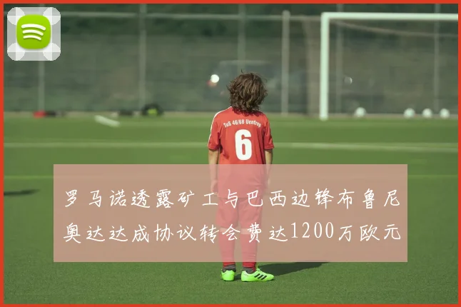 罗马诺透露矿工与巴西边锋布鲁尼奥达达成协议转会费达1200万欧元