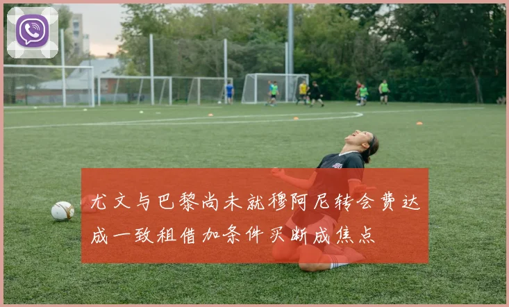 尤文与巴黎尚未就穆阿尼转会费达成一致租借加条件买断成焦点