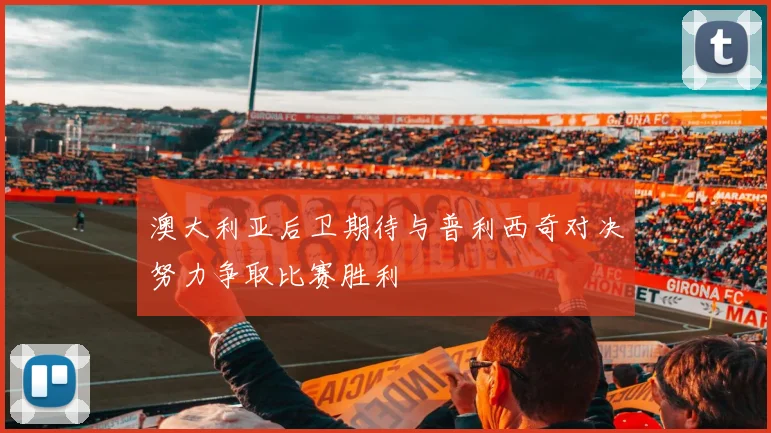 澳大利亚后卫期待与普利西奇对决努力争取比赛胜利