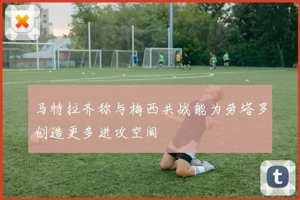 马特拉齐称与梅西共战能为劳塔罗创造更多进攻空间