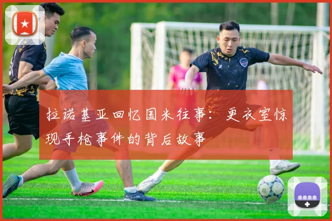 拉诺基亚回忆国米往事：更衣室惊现手枪事件的背后故事