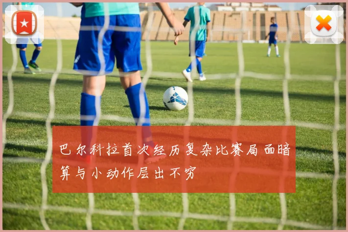 巴尔科拉首次经历复杂比赛局面暗算与小动作层出不穷