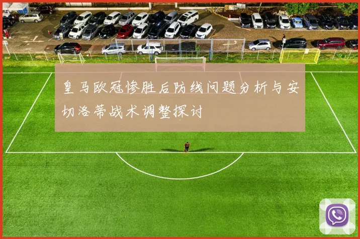 皇马欧冠惨胜后防线问题分析与安切洛蒂战术调整探讨